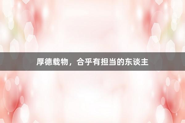 厚德载物,合乎有担当的东谈主